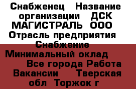 Снабженец › Название организации ­ ДСК МАГИСТРАЛЬ, ООО › Отрасль предприятия ­ Снабжение › Минимальный оклад ­ 30 000 - Все города Работа » Вакансии   . Тверская обл.,Торжок г.